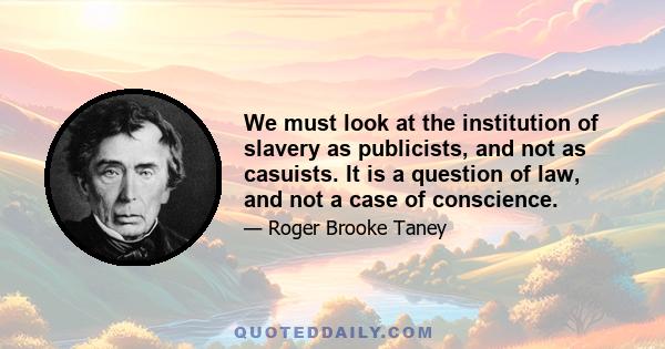 We must look at the institution of slavery as publicists, and not as casuists. It is a question of law, and not a case of conscience.