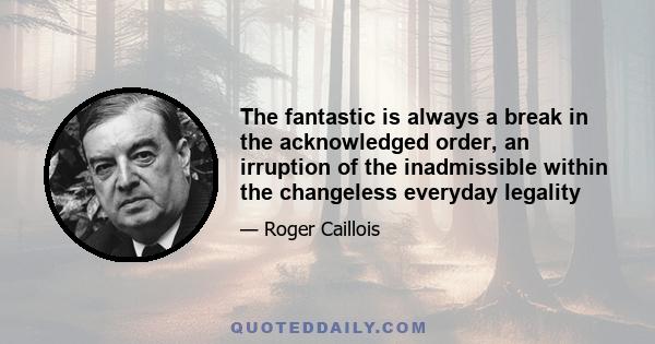 The fantastic is always a break in the acknowledged order, an irruption of the inadmissible within the changeless everyday legality