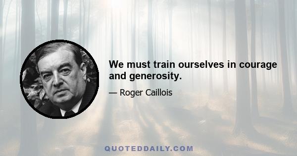 We must train ourselves in courage and generosity.