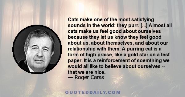 Cats make one of the most satisfying sounds in the world: they purr. [...] Almost all cats make us feel good about ourselves because they let us know they feel good about us, about themselves, and about our relationship 