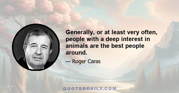 Generally, or at least very often, people with a deep interest in animals are the best people around.