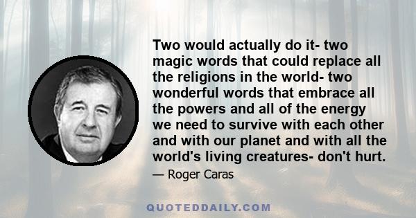 Two would actually do it- two magic words that could replace all the religions in the world- two wonderful words that embrace all the powers and all of the energy we need to survive with each other and with our planet