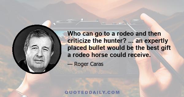 Who can go to a rodeo and then criticize the hunter? ... an expertly placed bullet would be the best gift a rodeo horse could receive.