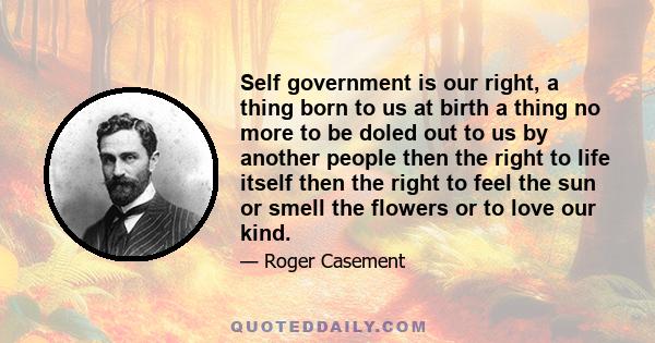 Self government is our right, a thing born to us at birth a thing no more to be doled out to us by another people then the right to life itself then the right to feel the sun or smell the flowers or to love our kind.