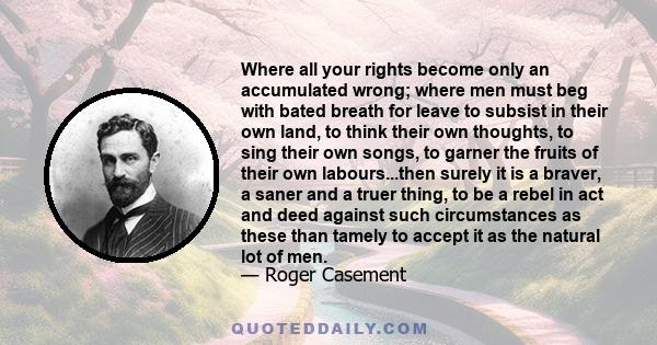 Where all your rights become only an accumulated wrong; where men must beg with bated breath for leave to subsist in their own land, to think their own thoughts, to sing their own songs, to garner the fruits of their