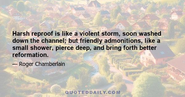 Harsh reproof is like a violent storm, soon washed down the channel; but friendly admonitions, like a small shower, pierce deep, and bring forth better reformation.