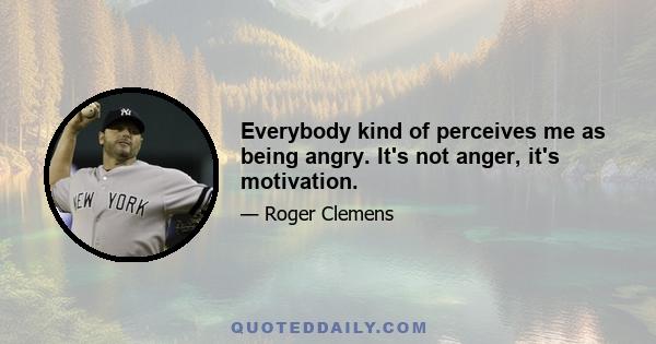 Everybody kind of perceives me as being angry. It's not anger, it's motivation.