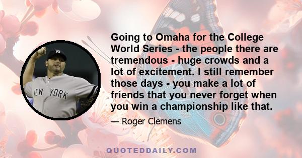 Going to Omaha for the College World Series - the people there are tremendous - huge crowds and a lot of excitement. I still remember those days - you make a lot of friends that you never forget when you win a