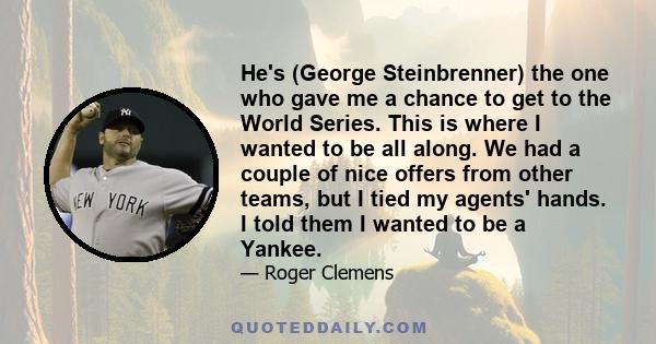 He's (George Steinbrenner) the one who gave me a chance to get to the World Series. This is where I wanted to be all along. We had a couple of nice offers from other teams, but I tied my agents' hands. I told them I