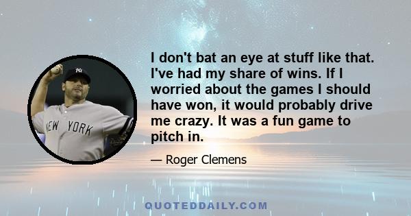 I don't bat an eye at stuff like that. I've had my share of wins. If I worried about the games I should have won, it would probably drive me crazy. It was a fun game to pitch in.