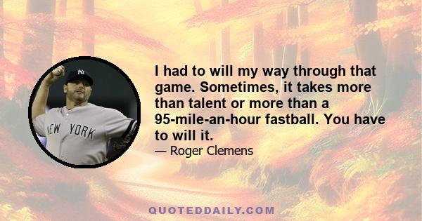 I had to will my way through that game. Sometimes, it takes more than talent or more than a 95-mile-an-hour fastball. You have to will it.