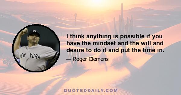 I think anything is possible if you have the mindset and the will and desire to do it and put the time in.