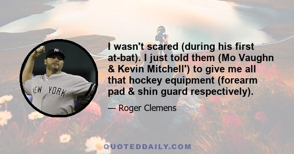 I wasn't scared (during his first at-bat). I just told them (Mo Vaughn & Kevin Mitchell') to give me all that hockey equipment (forearm pad & shin guard respectively).