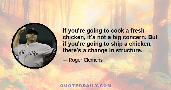 If you're going to cook a fresh chicken, it's not a big concern. But if you're going to ship a chicken, there's a change in structure.