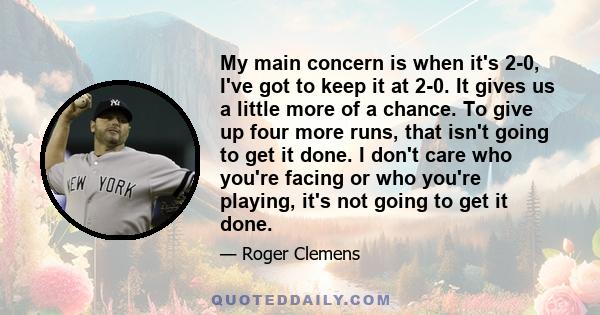 My main concern is when it's 2-0, I've got to keep it at 2-0. It gives us a little more of a chance. To give up four more runs, that isn't going to get it done. I don't care who you're facing or who you're playing, it's 