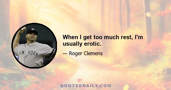 When I get too much rest, I'm usually erotic.