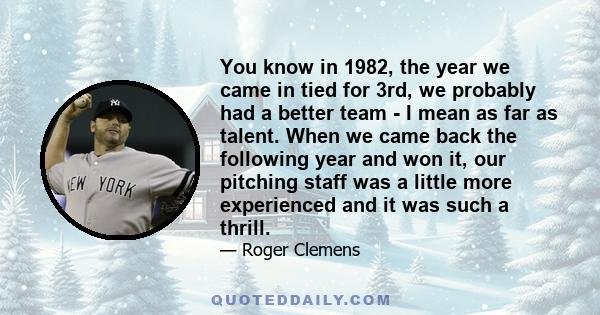 You know in 1982, the year we came in tied for 3rd, we probably had a better team - I mean as far as talent. When we came back the following year and won it, our pitching staff was a little more experienced and it was