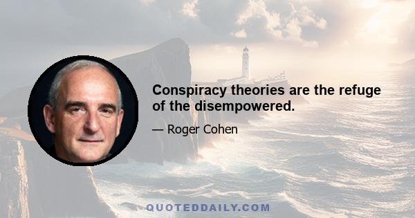 Conspiracy theories are the refuge of the disempowered.