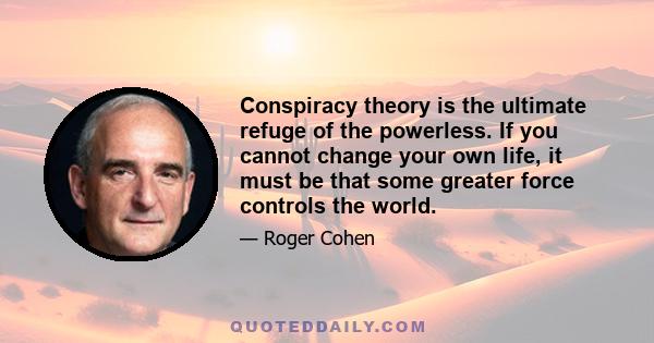 Conspiracy theory is the ultimate refuge of the powerless. If you cannot change your own life, it must be that some greater force controls the world.