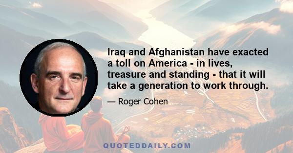 Iraq and Afghanistan have exacted a toll on America - in lives, treasure and standing - that it will take a generation to work through.