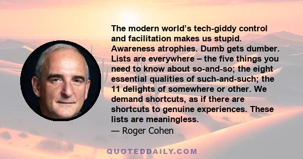 The modern world’s tech-giddy control and facilitation makes us stupid. Awareness atrophies. Dumb gets dumber. Lists are everywhere – the five things you need to know about so-and-so; the eight essential qualities of