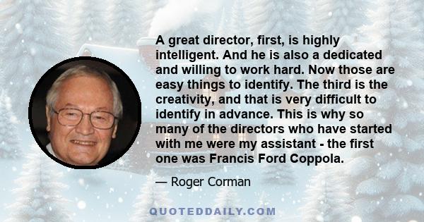 A great director, first, is highly intelligent. And he is also a dedicated and willing to work hard. Now those are easy things to identify. The third is the creativity, and that is very difficult to identify in advance. 