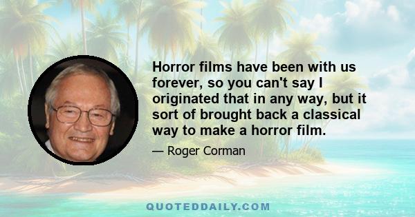 Horror films have been with us forever, so you can't say I originated that in any way, but it sort of brought back a classical way to make a horror film.