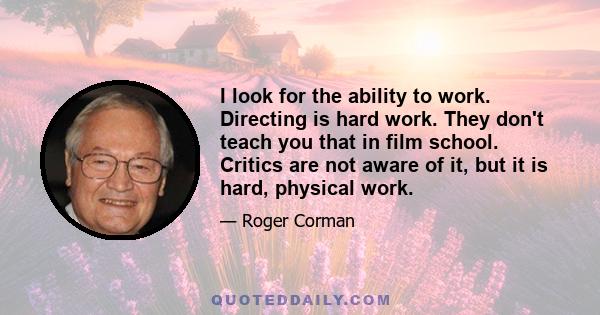 I look for the ability to work. Directing is hard work. They don't teach you that in film school. Critics are not aware of it, but it is hard, physical work.