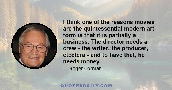 I think one of the reasons movies are the quintessential modern art form is that it is partially a business. The director needs a crew - the writer, the producer, etcetera - and to have that, he needs money.