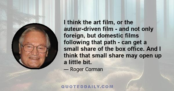 I think the art film, or the auteur-driven film - and not only foreign, but domestic films following that path - can get a small share of the box office. And I think that small share may open up a little bit.