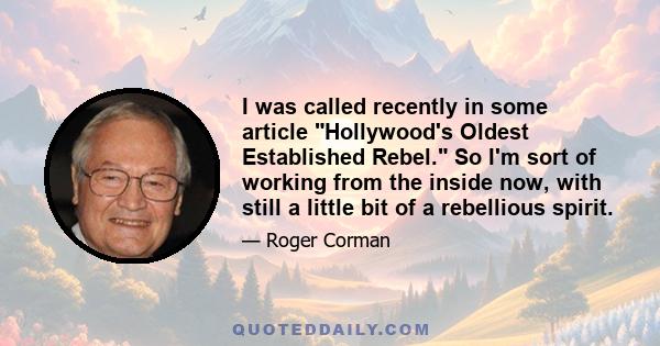 I was called recently in some article Hollywood's Oldest Established Rebel. So I'm sort of working from the inside now, with still a little bit of a rebellious spirit.