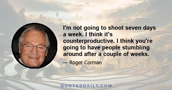 I'm not going to shoot seven days a week. I think it's counterproductive. I think you're going to have people stumbling around after a couple of weeks.