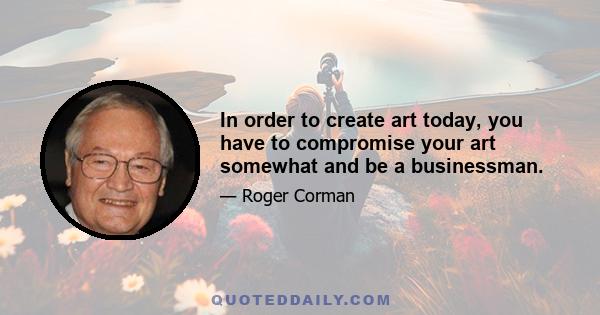 In order to create art today, you have to compromise your art somewhat and be a businessman.