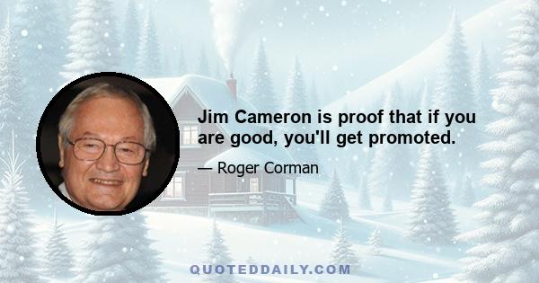 Jim Cameron is proof that if you are good, you'll get promoted.