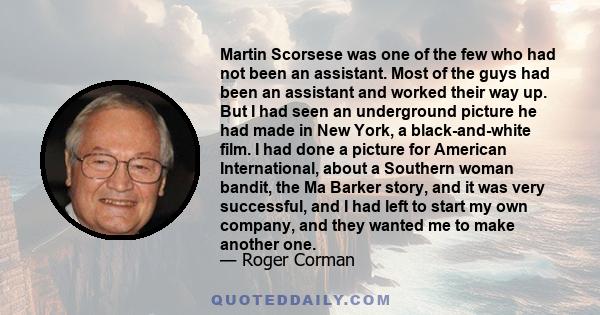 Martin Scorsese was one of the few who had not been an assistant. Most of the guys had been an assistant and worked their way up. But I had seen an underground picture he had made in New York, a black-and-white film. I