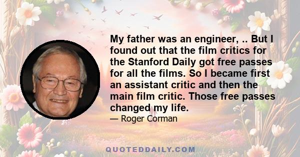 My father was an engineer, .. But I found out that the film critics for the Stanford Daily got free passes for all the films. So I became first an assistant critic and then the main film critic. Those free passes