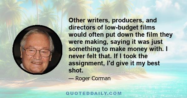 Other writers, producers, and directors of low-budget films would often put down the film they were making, saying it was just something to make money with. I never felt that. If I took the assignment, I'd give it my