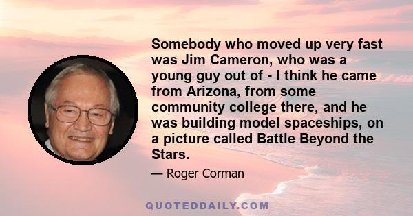 Somebody who moved up very fast was Jim Cameron, who was a young guy out of - I think he came from Arizona, from some community college there, and he was building model spaceships, on a picture called Battle Beyond the