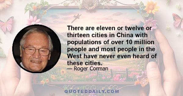 There are eleven or twelve or thirteen cities in China with populations of over 10 million people and most people in the West have never even heard of these cities.