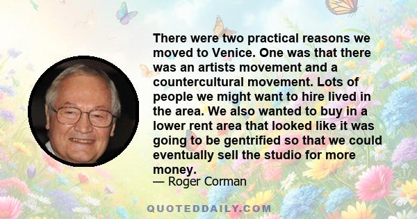 There were two practical reasons we moved to Venice. One was that there was an artists movement and a countercultural movement. Lots of people we might want to hire lived in the area. We also wanted to buy in a lower