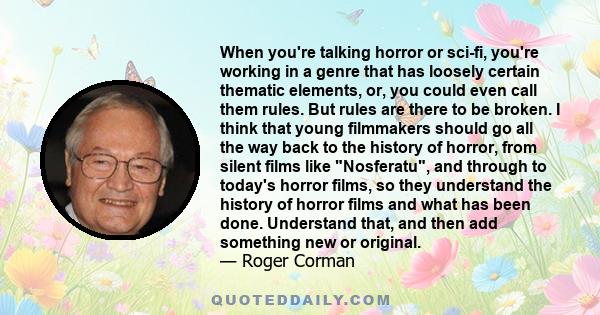 When you're talking horror or sci-fi, you're working in a genre that has loosely certain thematic elements, or, you could even call them rules. But rules are there to be broken. I think that young filmmakers should go