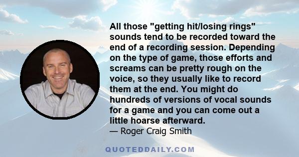 All those getting hit/losing rings sounds tend to be recorded toward the end of a recording session. Depending on the type of game, those efforts and screams can be pretty rough on the voice, so they usually like to