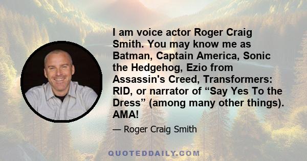 I am voice actor Roger Craig Smith. You may know me as Batman, Captain America, Sonic the Hedgehog, Ezio from Assassin's Creed, Transformers: RID, or narrator of “Say Yes To the Dress” (among many other things). AMA!