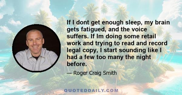 If I dont get enough sleep, my brain gets fatigued, and the voice suffers. If Im doing some retail work and trying to read and record legal copy, I start sounding like I had a few too many the night before.