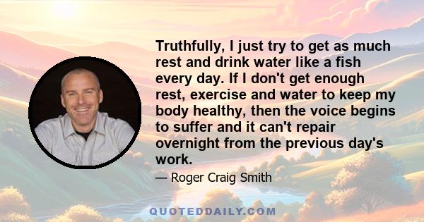 Truthfully, I just try to get as much rest and drink water like a fish every day. If I don't get enough rest, exercise and water to keep my body healthy, then the voice begins to suffer and it can't repair overnight