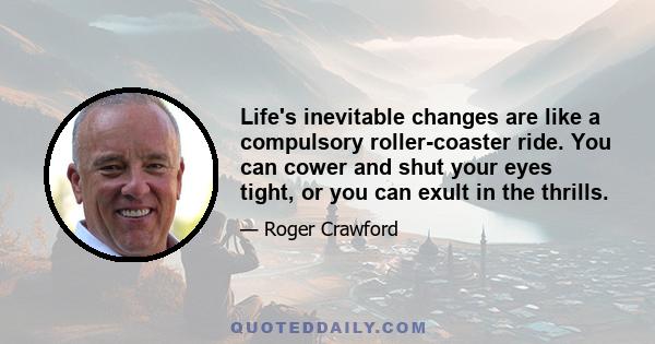 Life's inevitable changes are like a compulsory roller-coaster ride. You can cower and shut your eyes tight, or you can exult in the thrills.