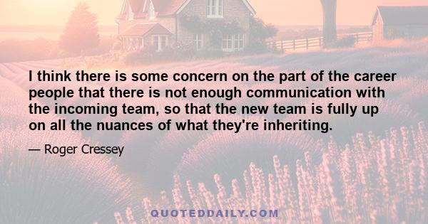 I think there is some concern on the part of the career people that there is not enough communication with the incoming team, so that the new team is fully up on all the nuances of what they're inheriting.