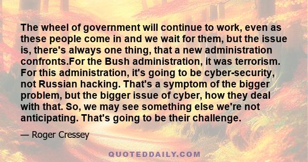 The wheel of government will continue to work, even as these people come in and we wait for them, but the issue is, there's always one thing, that a new administration confronts.For the Bush administration, it was