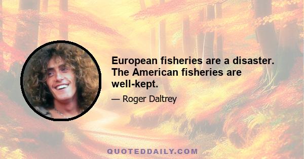 European fisheries are a disaster. The American fisheries are well-kept.