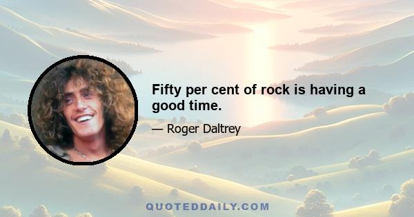 Fifty per cent of rock is having a good time.